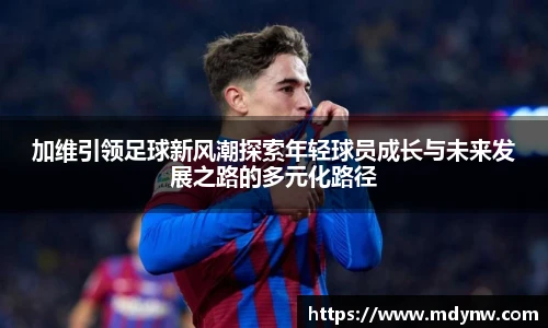 加维引领足球新风潮探索年轻球员成长与未来发展之路的多元化路径