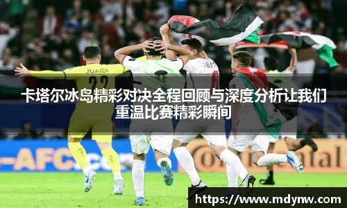 卡塔尔冰岛精彩对决全程回顾与深度分析让我们重温比赛精彩瞬间